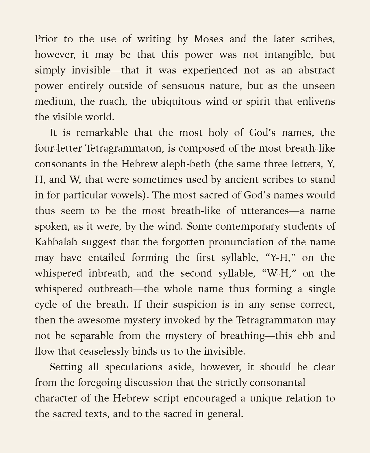 Some contemporary students of Kabbalah suggest that the forgotten pronunciation of the name may have entailed forming the first syllable, Y-H, on the whispered inbreath, and the second syllable, W-H, on the whispered outbreath, the whole name thus forming a single cycle of the breath.